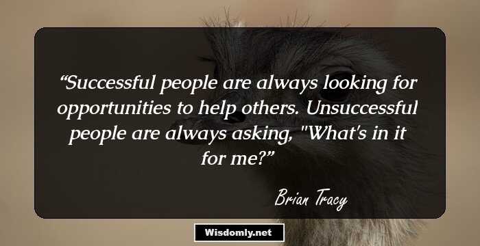 Successful people are always looking for opportunities to help others. 
Unsuccessful people are always asking, 