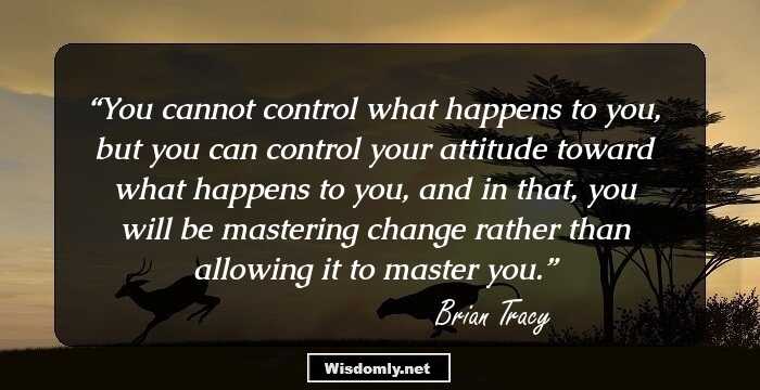 You cannot control what happens to you, but you can control your attitude 
toward what happens to you, and in that, you will be mastering change rather 
than allowing it to master you.