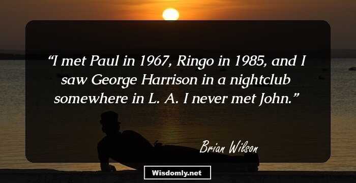 I met Paul in 1967, Ringo in 1985, and I saw George Harrison in a nightclub somewhere in L. A. I never met John.