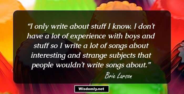 I only write about stuff I know. I don't have a lot of experience with boys and stuff so I write a lot of songs about interesting and strange subjects that people wouldn't write songs about.