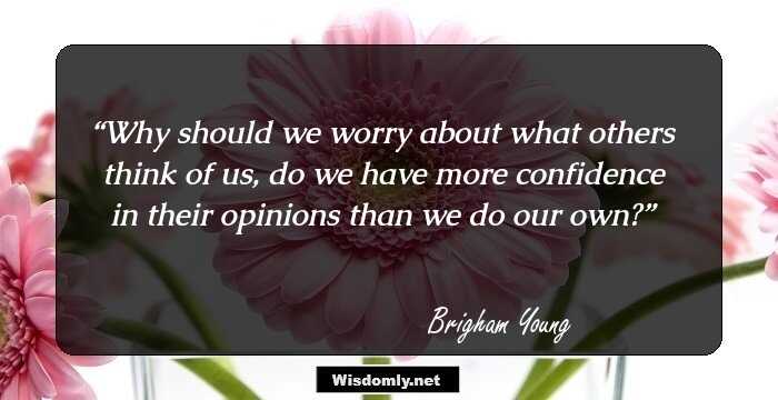 Why should we worry about what others think of us, do we have more confidence in their opinions than we do our own?