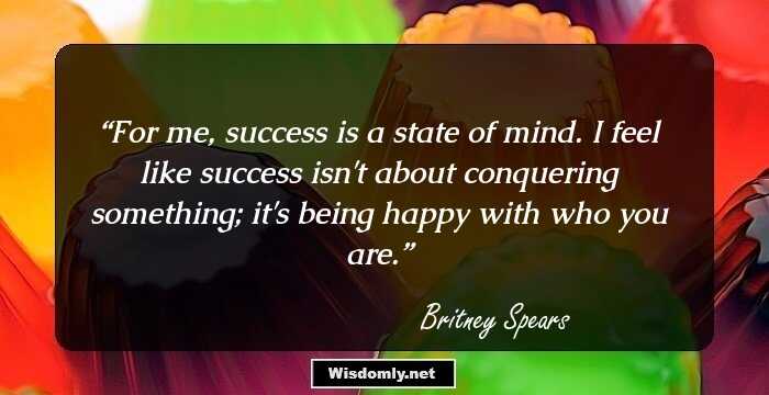 For me, success is a state of mind. I feel like success isn't about conquering something; it's being happy with who you are.