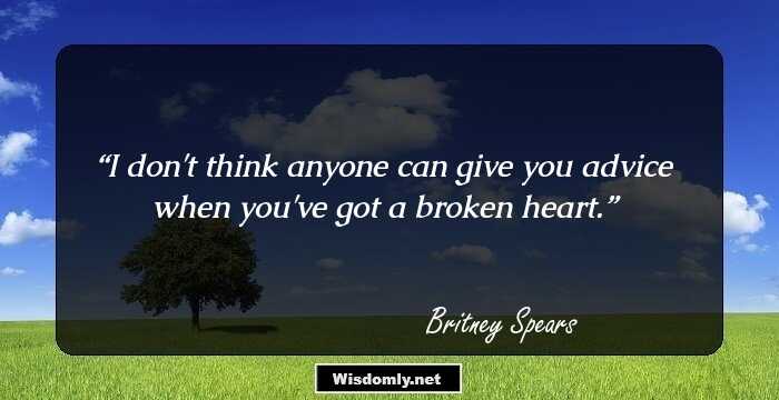 I don't think anyone can give you advice when you've got a broken heart.