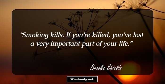 Smoking kills. If you’re killed, you’ve lost a very important part of your life.