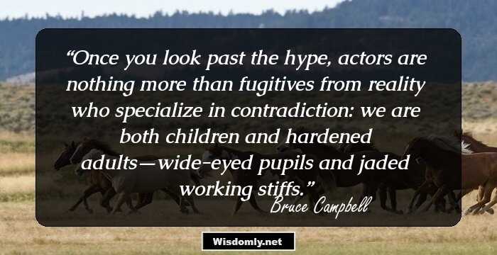 Once you look past the hype, actors are nothing more than fugitives from reality who specialize in contradiction: we are both children and hardened adults—wide-eyed pupils and jaded working stiffs.