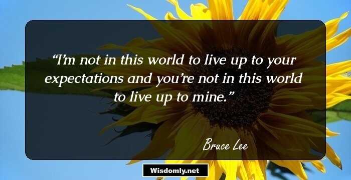 I’m not in this world to live up to your expectations and you’re not in this world to live up to mine.