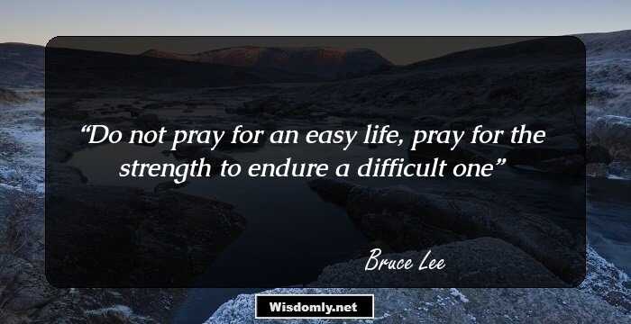 Do not pray for an easy life, pray for the strength to endure a difficult one