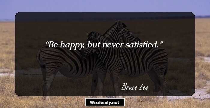 Be happy, but never satisfied.