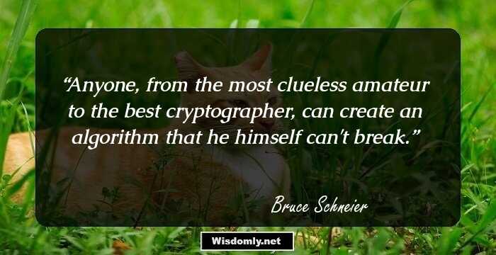 Anyone, from the most clueless amateur to the best cryptographer, can create an algorithm that he himself can't break.