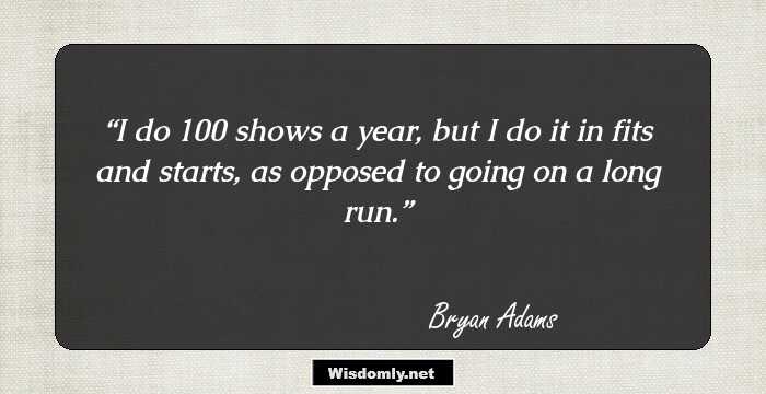 I do 100 shows a year, but I do it in fits and starts, as opposed to going on a long run.