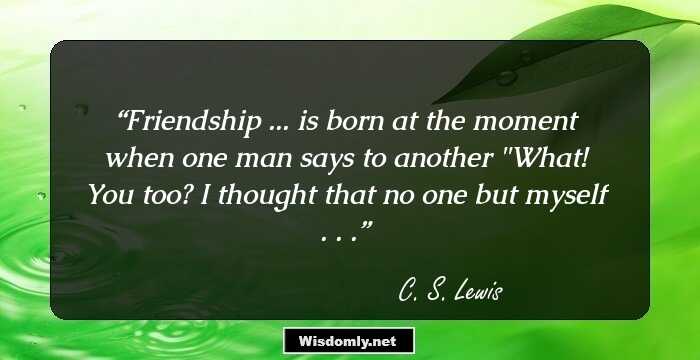 Friendship ... is born at the moment when one man says to another 