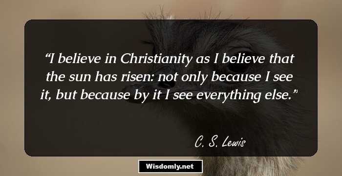 I believe in Christianity as I believe that the sun has risen: not only because I see it, but because by it I see everything else.