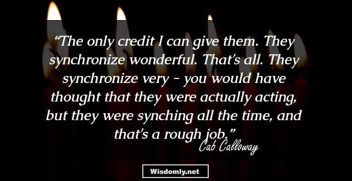 The only credit I can give them. They synchronize wonderful. That's all. They synchronize very - you would have thought that they were actually acting, but they were synching all the time, and that's a rough job.