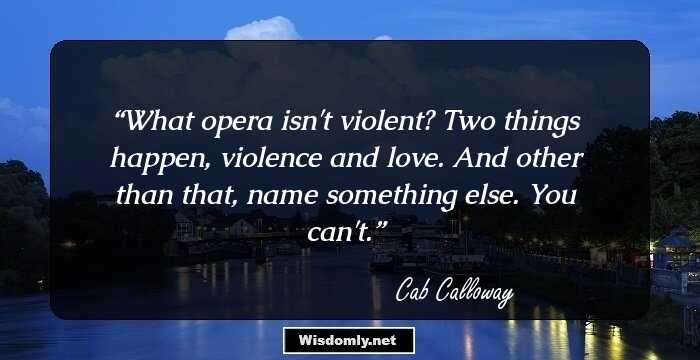 What opera isn't violent? Two things happen, violence and love. And other than that, name something else. You can't.