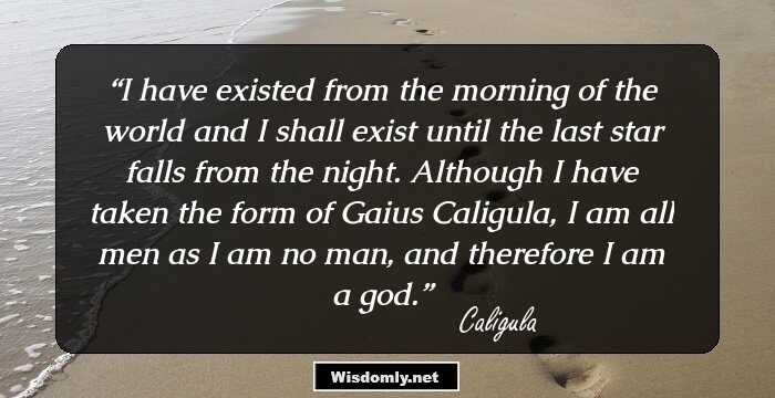 I have existed from the morning of the world and I shall exist until the last star falls from the night. Although I have taken the form of Gaius Caligula, I am all men as I am no man, and therefore I am a god.