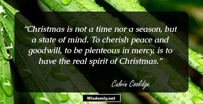 Christmas is not a time nor a season, but a state of mind. To cherish peace and goodwill, to be plenteous in mercy, is to have the real spirit of Christmas.