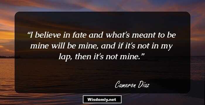 I believe in fate and what's meant to be mine will be mine, and if it's not in my lap, then it's not mine.