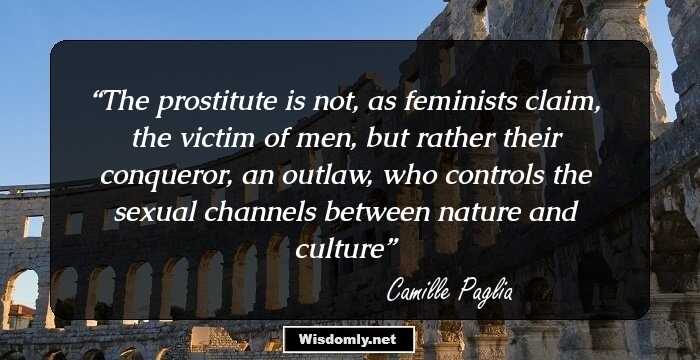 The prostitute is not, as feminists claim, the victim of men, but rather their conqueror, an outlaw, who controls the sexual channels between nature and culture