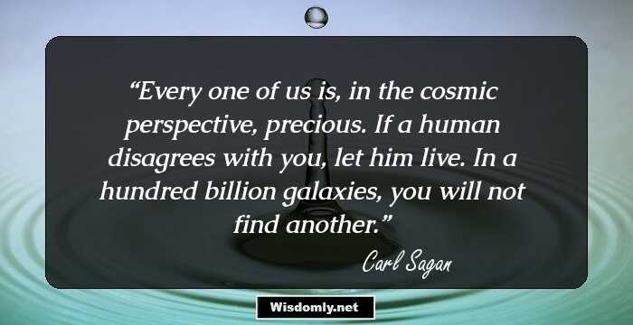 Every one of us is, in the cosmic perspective, precious. If a human disagrees with you, let him live. In a hundred billion galaxies, you will not find another.