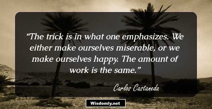 The trick is in what one emphasizes. We either make ourselves miserable, or we make ourselves happy. The amount of work is the same.