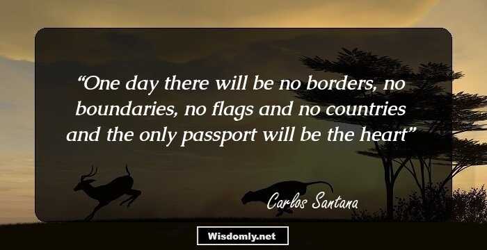 One day there will be no borders, no boundaries, no flags and no countries and the only passport will be the heart