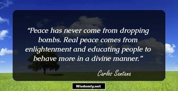 Peace has never come from dropping bombs. Real peace comes from enlightenment and educating people to behave more in a divine manner.