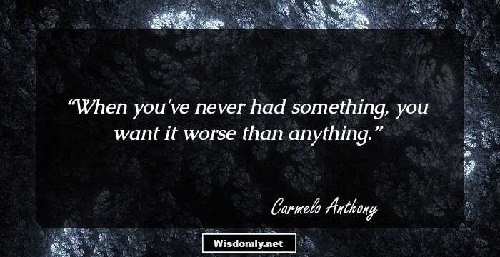 When you've never had something, you want it worse than anything.