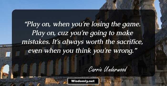 Play on, when you're losing the game. Play on, cuz you're going to make mistakes. It's always worth the sacrifice, even when you think you're wrong.