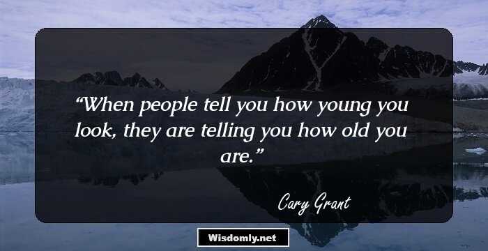 When people tell you how young you look, they are telling you how old you are.