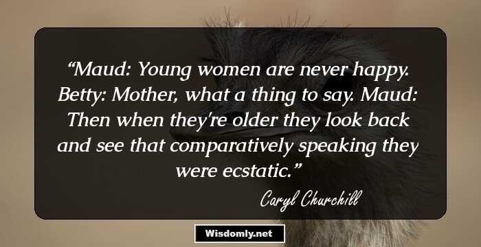 Maud: Young women are never happy.
Betty: Mother, what a thing to say.
Maud: Then when they're older they look back and see that comparatively speaking they were ecstatic.