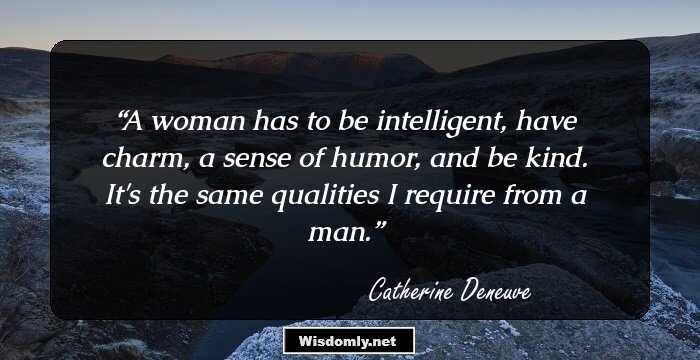 A woman has to be intelligent, have charm, a sense of humor, and be kind. It's the same qualities I require from a man.