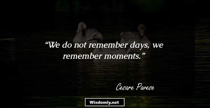 We do not remember days, we remember moments.