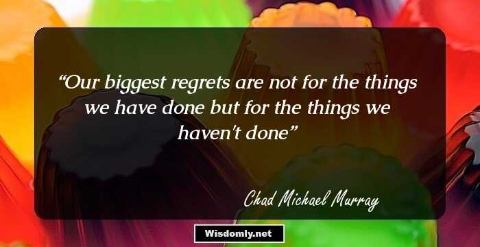 Our biggest regrets are not for the things we have done but for the things we haven't done