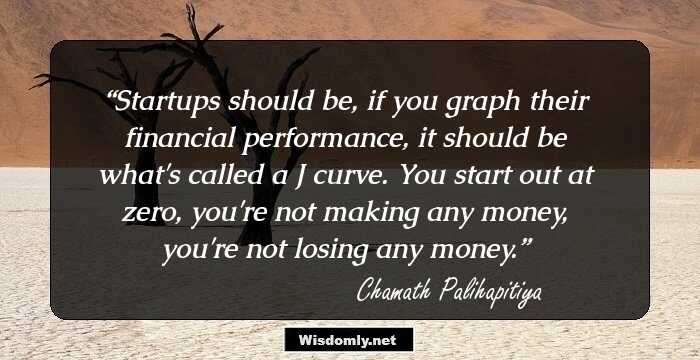 Startups should be, if you graph their financial performance, it should be what's called a J curve. You start out at zero, you're not making any money, you're not losing any money.