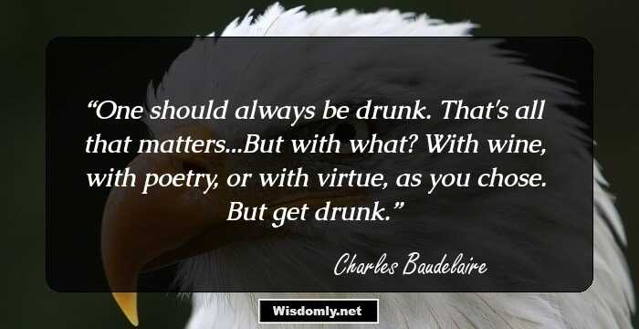 One should always be drunk. That's all that matters...But with what? With wine, with poetry, or with virtue, as you chose. But get drunk.