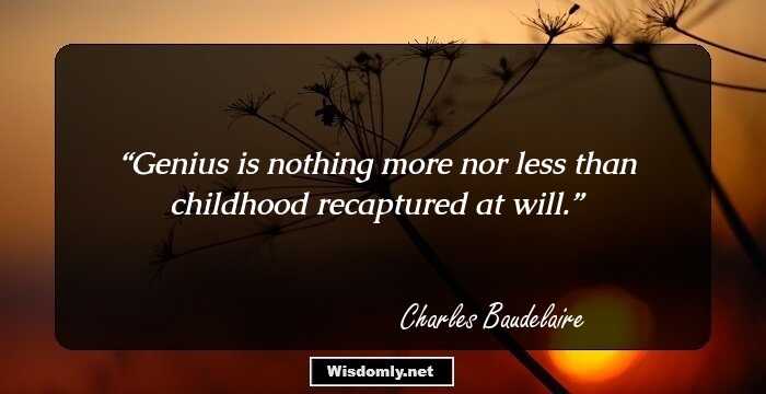 Genius is nothing more nor less than childhood recaptured at will.