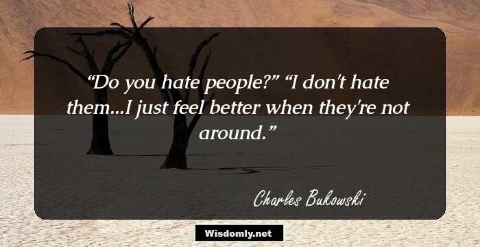 Do you hate people?”

“I don't hate them...I just feel better when they're not around.