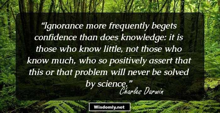 Ignorance more frequently begets confidence than does knowledge: it is those who know little, not those who know much, who so positively assert that this or that problem will never be solved by science.