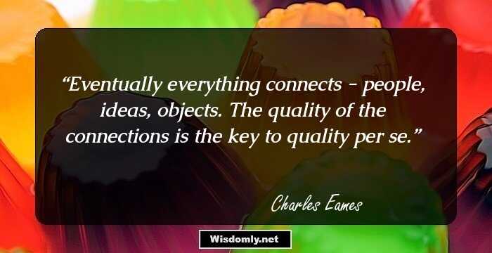 Eventually everything connects - people, ideas, objects. The quality of the connections is the key to quality per se.