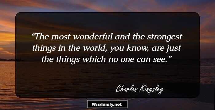 The most wonderful and the strongest things in the world, you know, are just the things which no one can see.