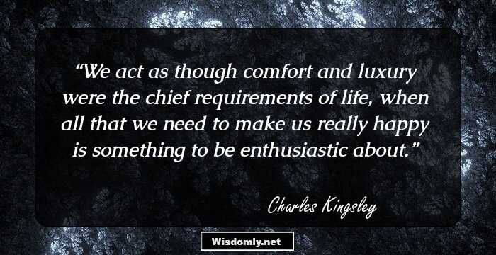 We act as though comfort and luxury were the chief requirements of life, when all that we need to make us really happy is something to be enthusiastic about.