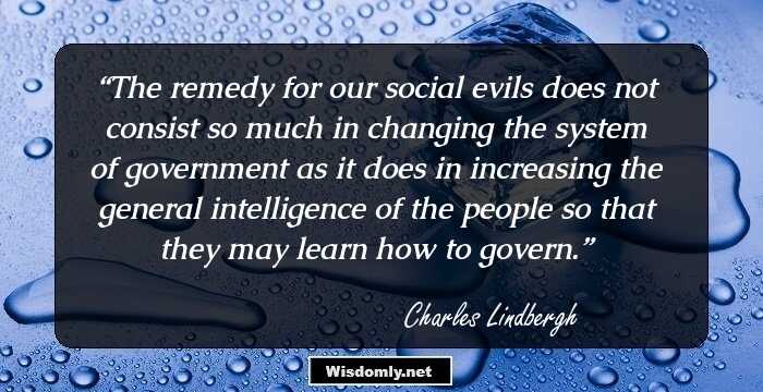 The remedy for our social evils does not consist so much in changing the system of government as it does in increasing the general intelligence of the people so that they may learn how to govern.