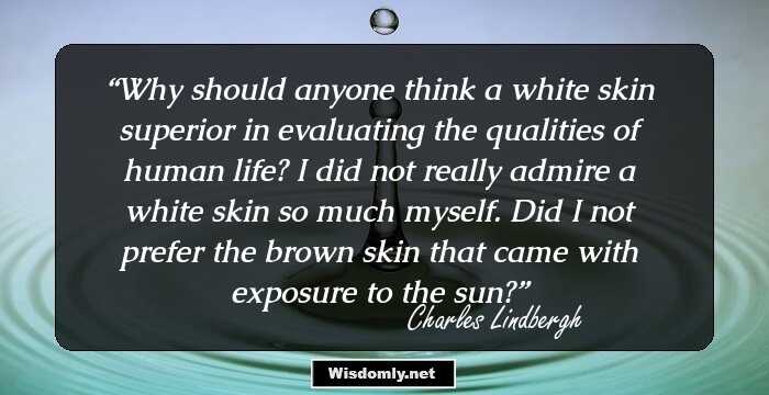 Why should anyone think a white skin superior in evaluating the qualities of human life? I did not really admire a white skin so much myself. Did I not prefer the brown skin that came with exposure to the sun?