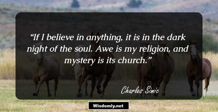 If I believe in anything, it is in the dark night of the soul. Awe is my religion, and mystery is its church.