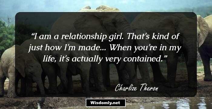 I am a relationship girl. That's kind of just how I'm made... When you're in my life, it's actually very contained.