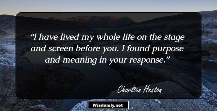 I have lived my whole life on the stage and screen before you. I found purpose and meaning in your response.