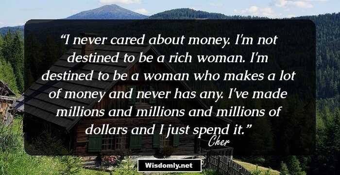 I never cared about money. I'm not destined to be a rich woman. I'm destined to be a woman who makes a lot of money and never has any. I've made millions and millions and millions of dollars and I just spend it.