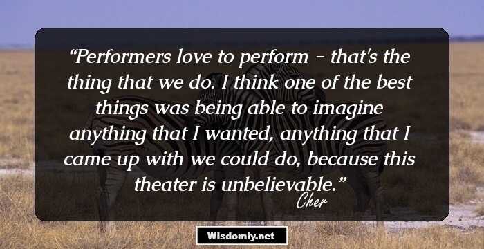 Performers love to perform - that's the thing that we do. I think one of the best things was being able to imagine anything that I wanted, anything that I came up with we could do, because this theater is unbelievable.