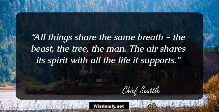 All things share the same breath - the beast, the tree, the man. The air shares its spirit with all the life it supports.