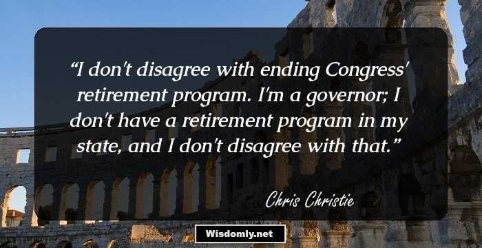 I don't disagree with ending Congress' retirement program. I'm a governor; I don't have a retirement program in my state, and I don't disagree with that.